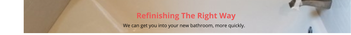 Refinishing The Right Way                                                                                                                                                         We can get you into your new bathroom, more quickly.